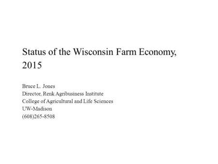 Status of the Wisconsin Farm Economy, 2015 Bruce L. Jones Director, Renk Agribusiness Institute College of Agricultural and Life Sciences UW-Madison (608)265-8508.