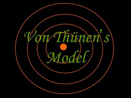 Von Thünen ’ s Model. Von Thünen 1783-1850 German Farmer Amateur Economist Model translated into English in 1966.