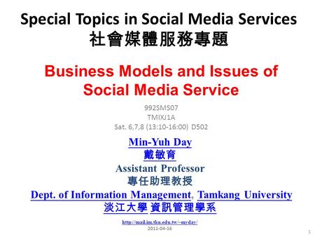 Special Topics in Social Media Services 社會媒體服務專題 1 992SMS07 TMIXJ1A Sat. 6,7,8 (13:10-16:00) D502 Min-Yuh Day 戴敏育 Assistant Professor 專任助理教授 Dept. of Information.