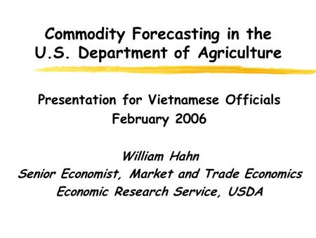 Commodity Forecasting in the U.S. Department of Agriculture Presentation for Vietnamese Officials February 2006 William Hahn Senior Economist, Market and.