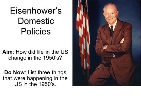 Eisenhower’s Domestic Policies Aim: How did life in the US change in the 1950’s? Do Now: List three things that were happening in the US in the 1950’s.