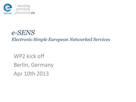 E-SENS Electronic Simple European Networked Services WP2 kick off Berlin, Germany Apr 10th 2013.