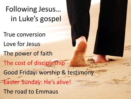 Following Jesus… in Luke’s gospel True conversion Love for Jesus The power of faith The cost of discipleship Good Friday: worship & testimony Easter Sunday: