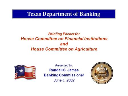 Briefing Packet for House Committee on Financial Institutions and House Committee on Agriculture Presented by: Randall S. James Banking Commissioner June.