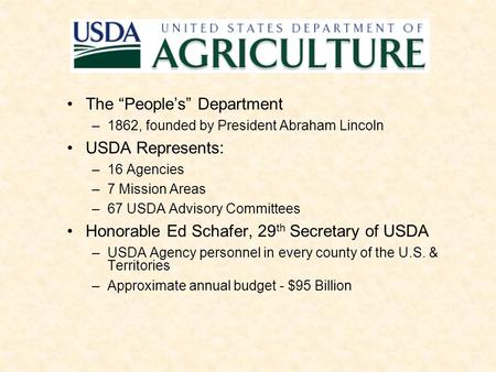 The “People’s” Department –1862, founded by President Abraham Lincoln USDA Represents: –16 Agencies –7 Mission Areas –67 USDA Advisory Committees Honorable.