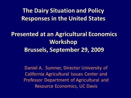 The Dairy Situation and Policy Responses in the United States Presented at an Agricultural Economics Workshop Brussels, September 29, 2009 Daniel A. Sumner,