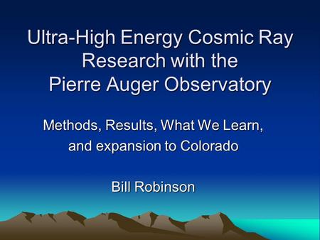 Ultra-High Energy Cosmic Ray Research with the Pierre Auger Observatory Methods, Results, What We Learn, and expansion to Colorado Bill Robinson.