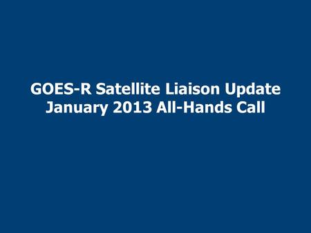 GOES-R Satellite Liaison Update January 2013 All-Hands Call.