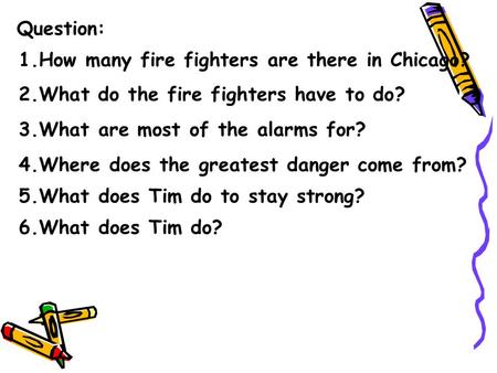 Question: 1.How many fire fighters are there in Chicago? 2.What do the fire fighters have to do? 3.What are most of the alarms for? 4.Where does the greatest.