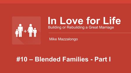 #10 – Blended Families - Part I In Love for Life Building or Rebuilding a Great Marriage Mike Mazzalongo.