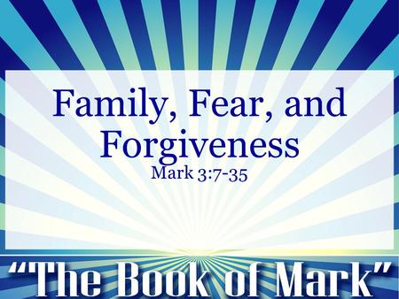 Family, Fear, and Forgiveness Mark 3:7-35. Family, Fear and Forgiveness Mark 3:7-12 7 Jesus withdrew with his disciples to the sea, and a great crowd.