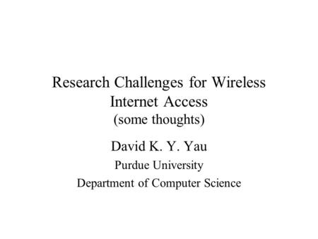 Research Challenges for Wireless Internet Access (some thoughts) David K. Y. Yau Purdue University Department of Computer Science.