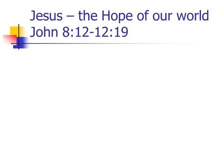 Jesus – the Hope of our world John 8:12-12:19. 1. Jesus – the Light of the World - 8:12 Jesus makes this claim during the Feast of Tabernacles – 7:2,