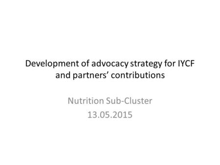 Development of advocacy strategy for IYCF and partners’ contributions Nutrition Sub-Cluster 13.05.2015.