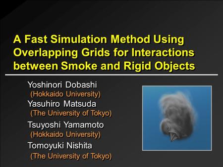 A Fast Simulation Method Using Overlapping Grids for Interactions between Smoke and Rigid Objects Yoshinori Dobashi (Hokkaido University) Tsuyoshi Yamamoto.