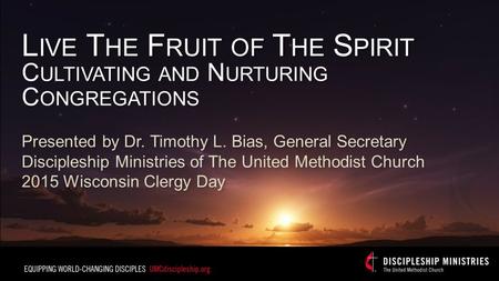 L IVE T HE F RUIT OF T HE S PIRIT C ULTIVATING AND N URTURING C ONGREGATIONS Presented by Dr. Timothy L. Bias, General Secretary Discipleship Ministries.