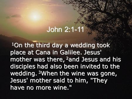 John 2:1-11 1 On the third day a wedding took place at Cana in Galilee. Jesus' mother was there, 2 and Jesus and his disciples had also been invited to.