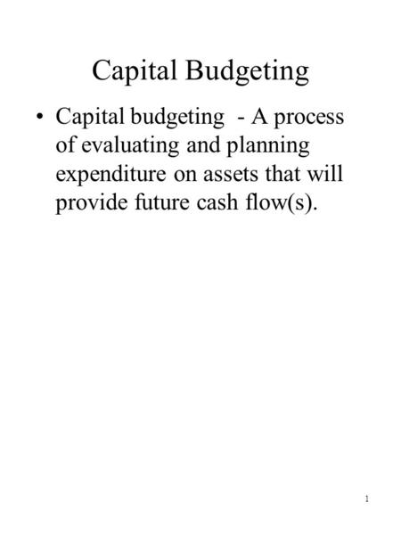 1 Capital Budgeting Capital budgeting - A process of evaluating and planning expenditure on assets that will provide future cash flow(s).