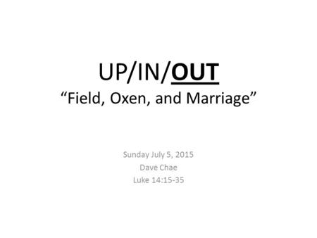 UP/IN/OUT “Field, Oxen, and Marriage” Sunday July 5, 2015 Dave Chae Luke 14:15-35.