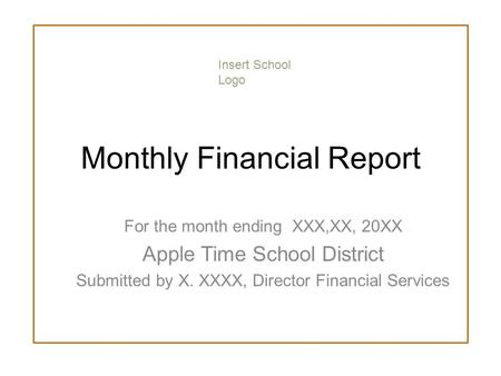 Monthly Financial Report For the month ending XXX,XX, 20XX Apple Time School District Submitted by X. XXXX, Director Financial Services Insert School Logo.