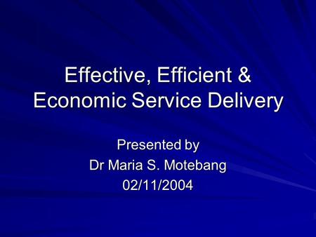 Effective, Efficient & Economic Service Delivery Presented by Dr Maria S. Motebang 02/11/2004.