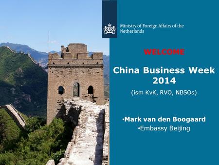WELCOME China Business Week 2014 (ism KvK, RVO, NBSOs) Mark van den Boogaard Embassy Beijing.
