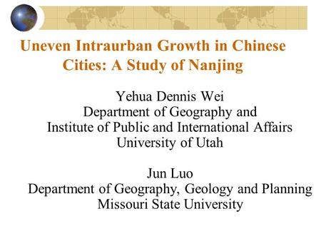 Uneven Intraurban Growth in Chinese Cities: A Study of Nanjing Yehua Dennis Wei Department of Geography and Institute of Public and International Affairs.
