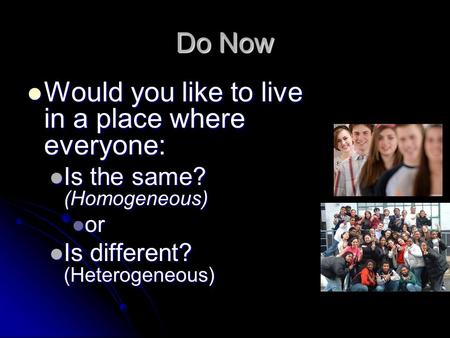 Do Now Would you like to live in a place where everyone: Would you like to live in a place where everyone: Is the same? (Homogeneous) Is the same? (Homogeneous)
