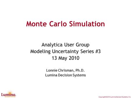 Copyright © 2010 Lumina Decision Systems, Inc. Monte Carlo Simulation Analytica User Group Modeling Uncertainty Series #3 13 May 2010 Lonnie Chrisman,