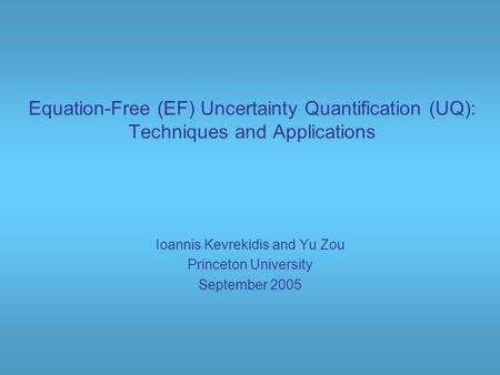 Equation-Free (EF) Uncertainty Quantification (UQ): Techniques and Applications Ioannis Kevrekidis and Yu Zou Princeton University September 2005.