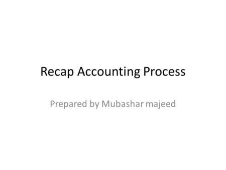 Recap Accounting Process Prepared by Mubashar majeed.
