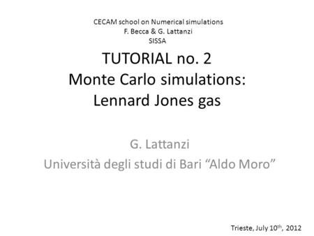 TUTORIAL no. 2 Monte Carlo simulations: Lennard Jones gas G. Lattanzi Università degli studi di Bari “Aldo Moro” Trieste, July 10 th, 2012 CECAM school.