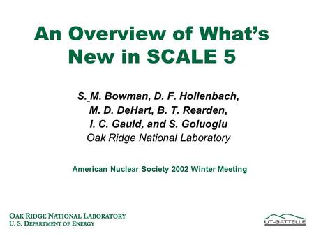 An Overview of What’s New in SCALE 5 S. M. Bowman, D. F. Hollenbach, M. D. DeHart, B. T. Rearden, I. C. Gauld, and S. Goluoglu Oak Ridge National Laboratory.