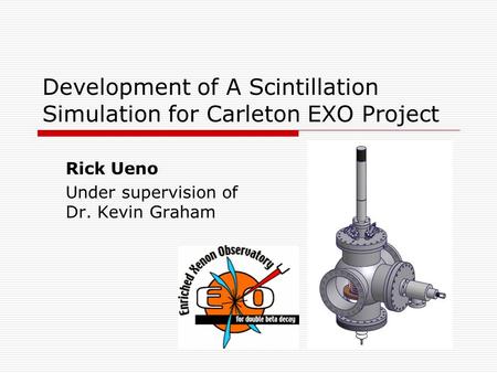 Development of A Scintillation Simulation for Carleton EXO Project Rick Ueno Under supervision of Dr. Kevin Graham.