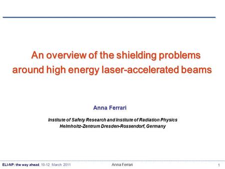 ELI-NP: the way ahead, 10-12 March 2011 1 Anna Ferrari An overview of the shielding problems around high energy laser-accelerated beams Anna Ferrari Institute.