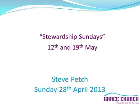 “Stewardship Sundays” 12 th and 19 th May Steve Petch Sunday 28 th April 2013.