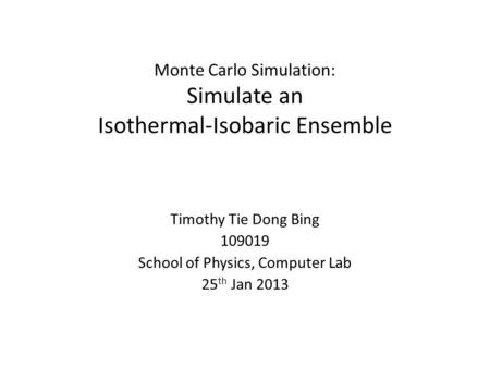 Monte Carlo Simulation: Simulate an Isothermal-Isobaric Ensemble Timothy Tie Dong Bing 109019 School of Physics, Computer Lab 25 th Jan 2013.