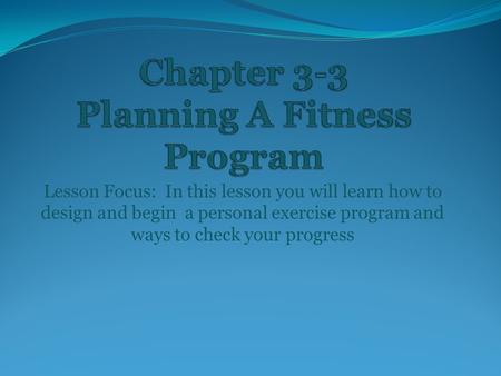Lesson Focus: In this lesson you will learn how to design and begin a personal exercise program and ways to check your progress.