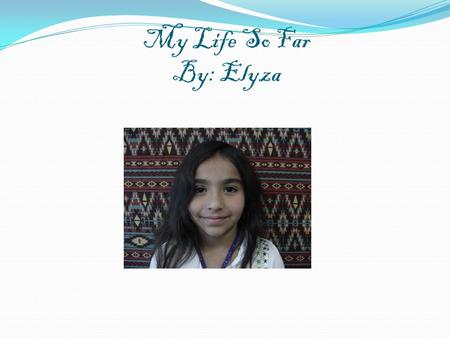 My Life So Far By: Elyza. I was born in Kansas I have friends that are nice my best friend is Sonjia and Stephanie.