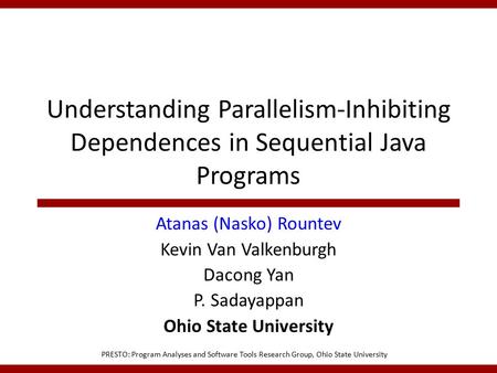 Understanding Parallelism-Inhibiting Dependences in Sequential Java Programs Atanas (Nasko) Rountev Kevin Van Valkenburgh Dacong Yan P. Sadayappan Ohio.