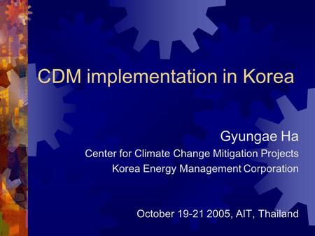 CDM implementation in Korea Gyungae Ha Center for Climate Change Mitigation Projects Korea Energy Management Corporation October 19-21 2005, AIT, Thailand.