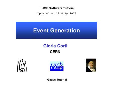Event Generation Gloria Corti CERN LHCb Software Tutorial Updated on 13 July 2007 Gauss Tutorial.