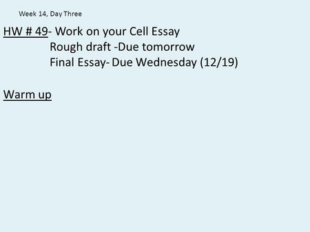 HW # 49- Work on your Cell Essay Rough draft -Due tomorrow Final Essay-Due Wednesday (12/19) Warm up Week 14, Day Three.