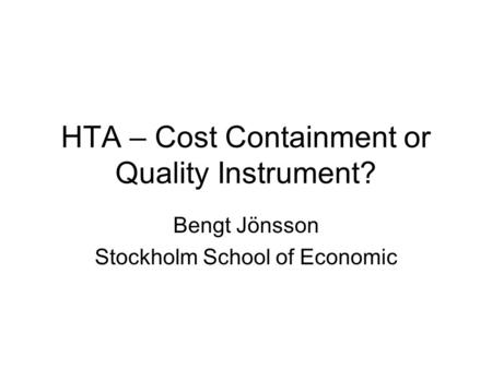 HTA – Cost Containment or Quality Instrument? Bengt Jönsson Stockholm School of Economic.
