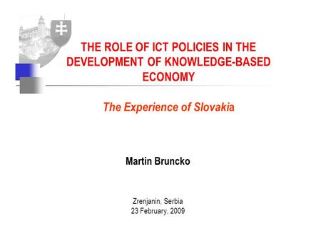 Martin Bruncko Zrenjanin, Serbia 23 February, 2009 THE ROLE OF ICT POLICIES IN THE DEVELOPMENT OF KNOWLEDGE-BASED ECONOMY The Experience of Slovaki a.