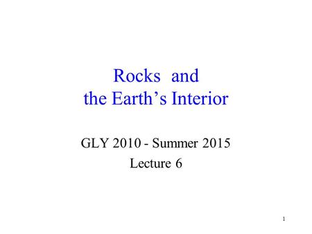 1 Rocks and the Earth’s Interior GLY 2010 - Summer 2015 Lecture 6.