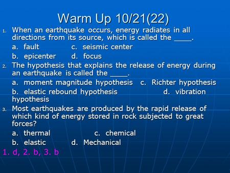 Warm Up 10/21(22) When an earthquake occurs, energy radiates in all directions from its source, which is called the ____. a. fault		c. seismic center.