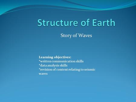 Story of Waves Learning objectives: *written communication skills *data analysis skills *revision of content relating to seismic waves.