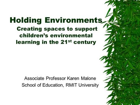 Holding Environments Creating spaces to support children’s environmental learning in the 21 st century Associate Professor Karen Malone School of Education,