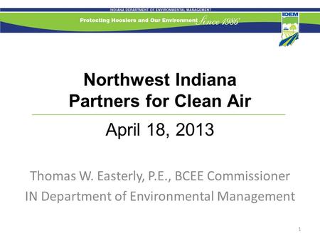 Northwest Indiana Partners for Clean Air April 18, 2013 Thomas W. Easterly, P.E., BCEE Commissioner IN Department of Environmental Management 1.
